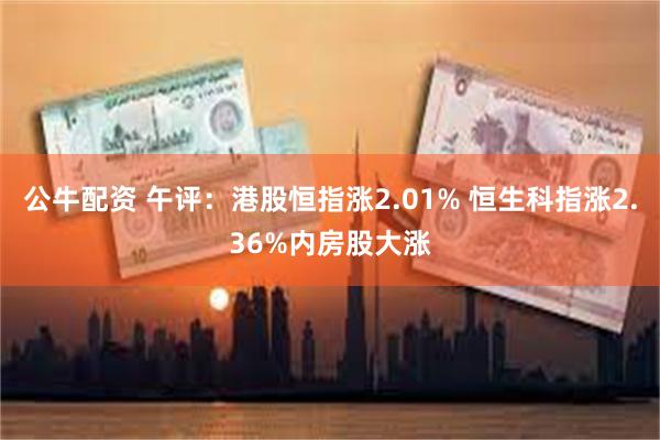 公牛配资 午评：港股恒指涨2.01% 恒生科指涨2.36%内房股大涨