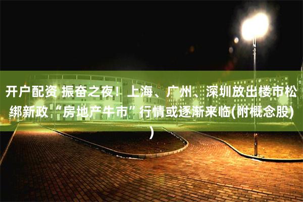 开户配资 振奋之夜！上海、广州、深圳放出楼市松绑新政 “房地产牛市”行情或逐渐来临(附概念股)