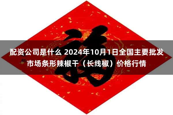 配资公司是什么 2024年10月1日全国主要批发市场条形辣椒干（长线椒）价格行情