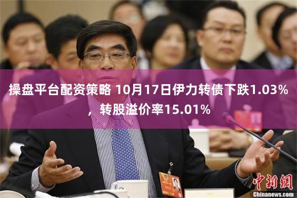 操盘平台配资策略 10月17日伊力转债下跌1.03%，转股溢价率15.01%