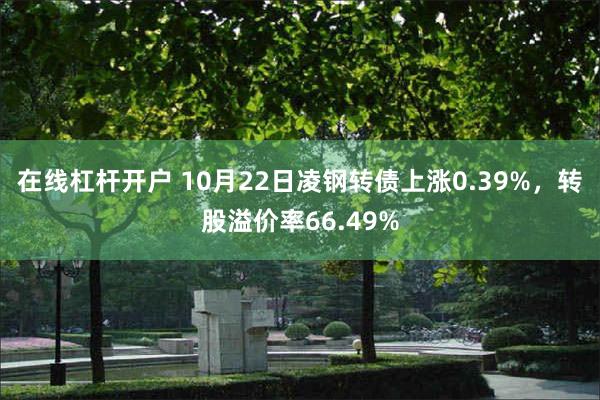 在线杠杆开户 10月22日凌钢转债上涨0.39%，转股溢价率66.49%