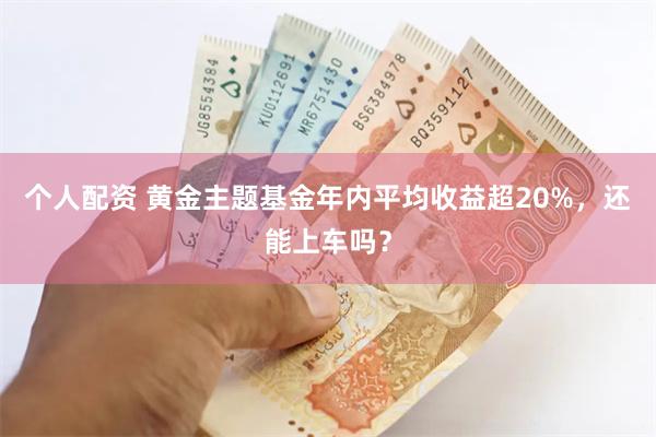 个人配资 黄金主题基金年内平均收益超20%，还能上车吗？