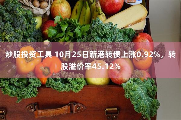 炒股投资工具 10月25日新港转债上涨0.92%，转股溢价率45.12%