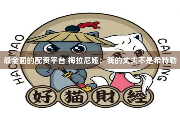 最全面的配资平台 梅拉尼娅：我的丈夫不是希特勒