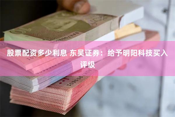 股票配资多少利息 东吴证券：给予明阳科技买入评级