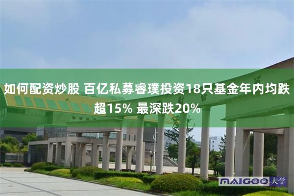 如何配资炒股 百亿私募睿璞投资18只基金年内均跌超15% 最深跌20%