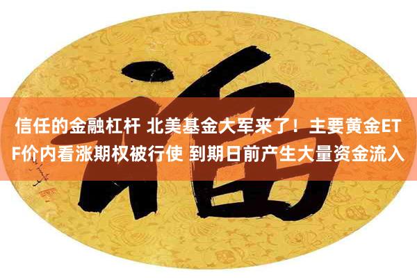 信任的金融杠杆 北美基金大军来了！主要黄金ETF价内看涨期权被行使 到期日前产生大量资金流入