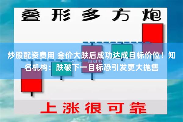 炒股配资费用 金价大跌后成功达成目标价位！知名机构：跌破下一目标恐引发更大抛售