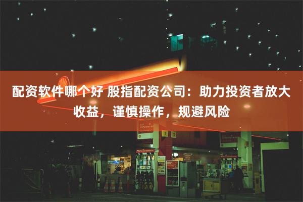 配资软件哪个好 股指配资公司：助力投资者放大收益，谨慎操作，规避风险