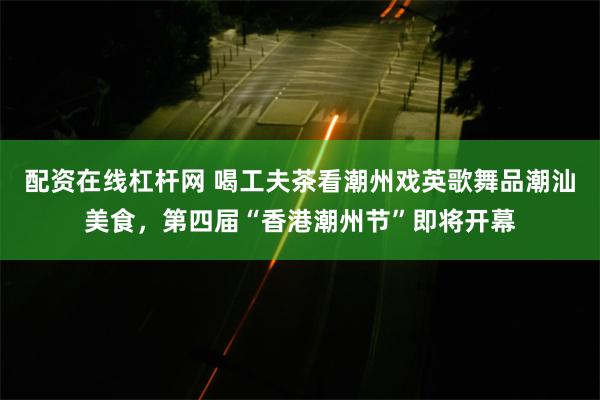 配资在线杠杆网 喝工夫茶看潮州戏英歌舞品潮汕美食，第四届“香港潮州节”即将开幕