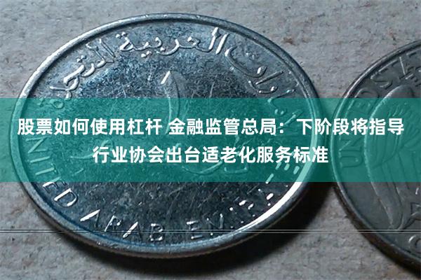 股票如何使用杠杆 金融监管总局：下阶段将指导行业协会出台适老化服务标准