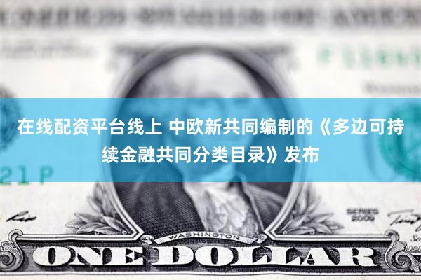 在线配资平台线上 中欧新共同编制的《多边可持续金融共同分类目录》发布