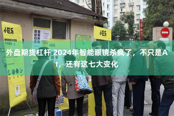 外盘期货杠杆 2024年智能眼镜杀疯了，不只是AI，还有这七大变化