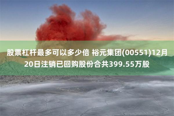 股票杠杆最多可以多少倍 裕元集团(00551)12月20日注销已回购股份合共399.55万股