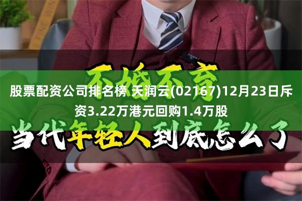 股票配资公司排名榜 天润云(02167)12月23日斥资3.22万港元回购1.4万股