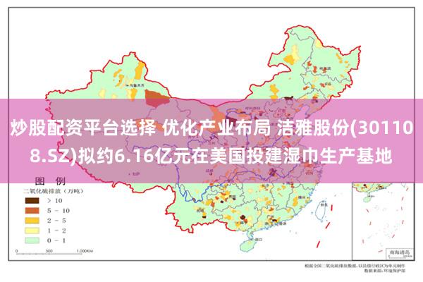 炒股配资平台选择 优化产业布局 洁雅股份(301108.SZ)拟约6.16亿元在美国投建湿巾生产基地