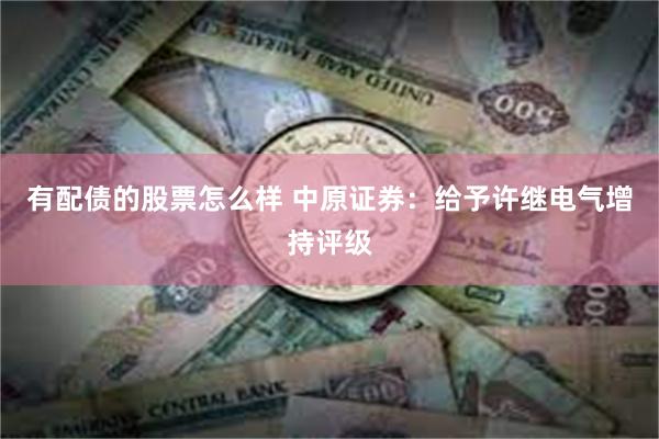 有配债的股票怎么样 中原证券：给予许继电气增持评级