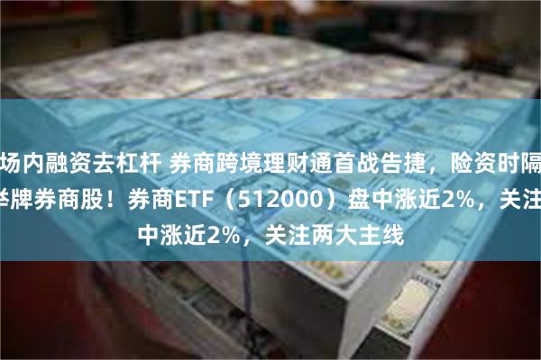 场内融资去杠杆 券商跨境理财通首战告捷，险资时隔5年再度举牌券商股！券商ETF（512000）盘中涨近2%，关注两大主线