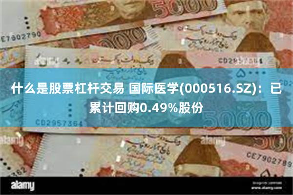 什么是股票杠杆交易 国际医学(000516.SZ)：已累计回购0.49%股份