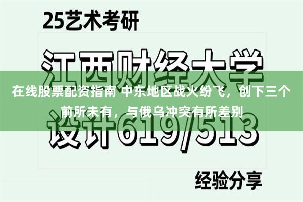 在线股票配资指南 中东地区战火纷飞，创下三个前所未有，与俄乌冲突有所差别