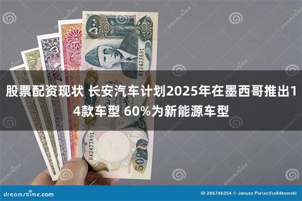 股票配资现状 长安汽车计划2025年在墨西哥推出14款车型 60%为新能源车型