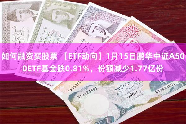 如何融资买股票 【ETF动向】1月15日鹏华中证A500ETF基金跌0.81%，份额减少1.77亿份