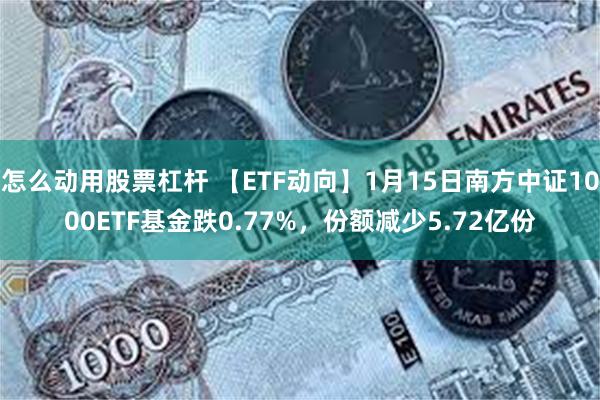 怎么动用股票杠杆 【ETF动向】1月15日南方中证1000ETF基金跌0.77%，份额减少5.72亿份