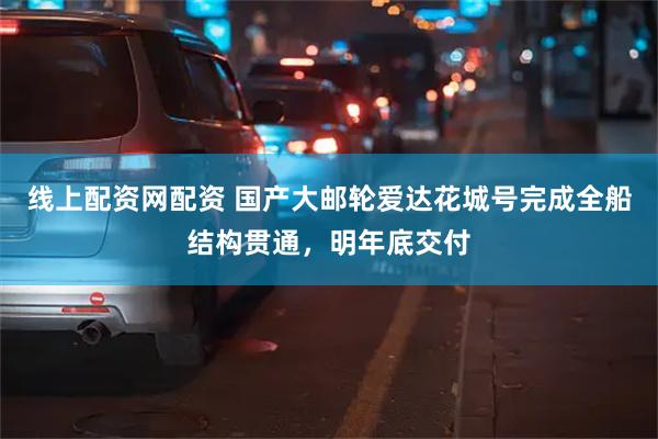 线上配资网配资 国产大邮轮爱达花城号完成全船结构贯通，明年底交付