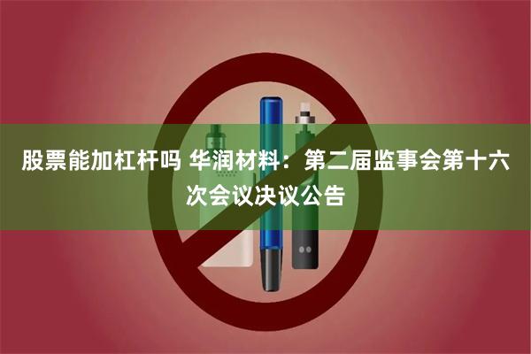 股票能加杠杆吗 华润材料：第二届监事会第十六次会议决议公告