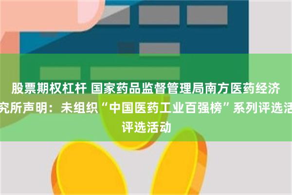 股票期权杠杆 国家药品监督管理局南方医药经济研究所声明：未组织“中国医药工业百强榜”系列评选活动