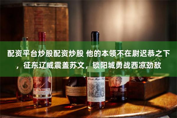 配资平台炒股配资炒股 他的本领不在尉迟恭之下，征东辽威震盖苏文，锁阳城勇战西凉劲敌