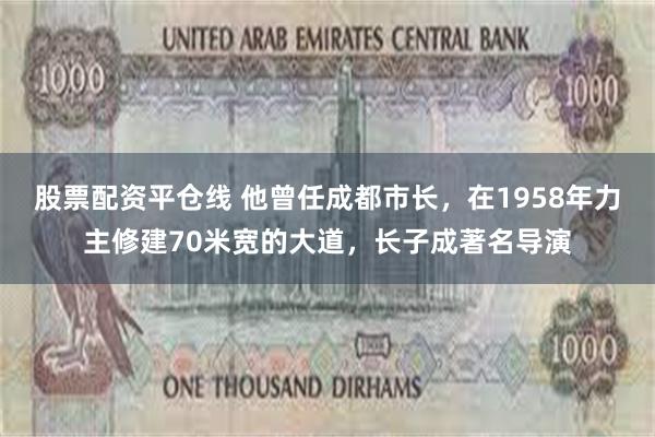 股票配资平仓线 他曾任成都市长，在1958年力主修建70米宽的大道，长子成著名导演