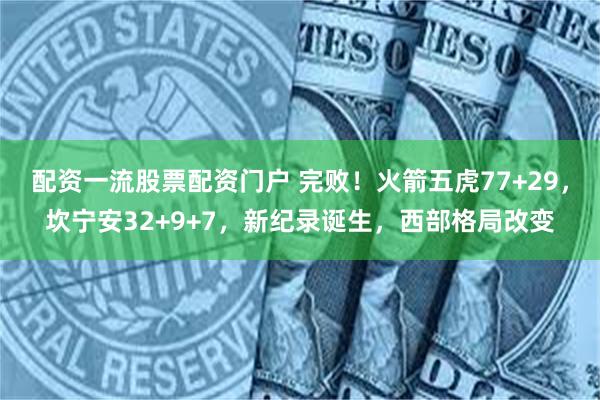 配资一流股票配资门户 完败！火箭五虎77+29，坎宁安32+9+7，新纪录诞生，西部格局改变