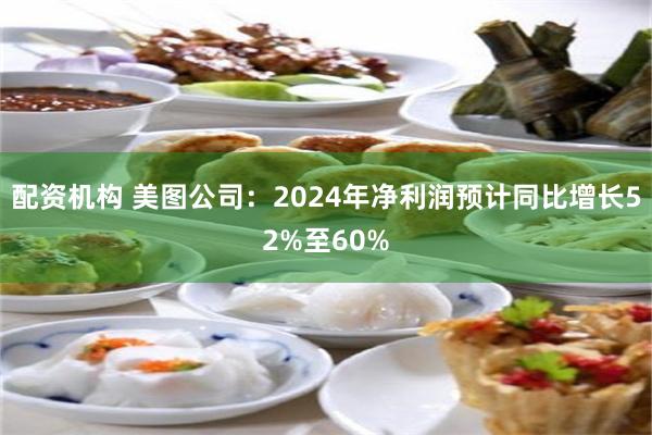 配资机构 美图公司：2024年净利润预计同比增长52%至60%