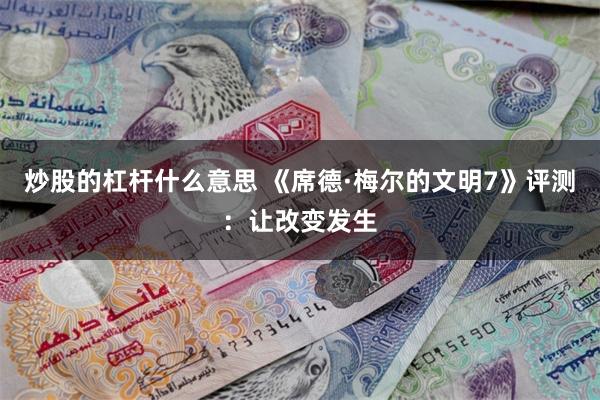 炒股的杠杆什么意思 《席德·梅尔的文明7》评测：让改变发生