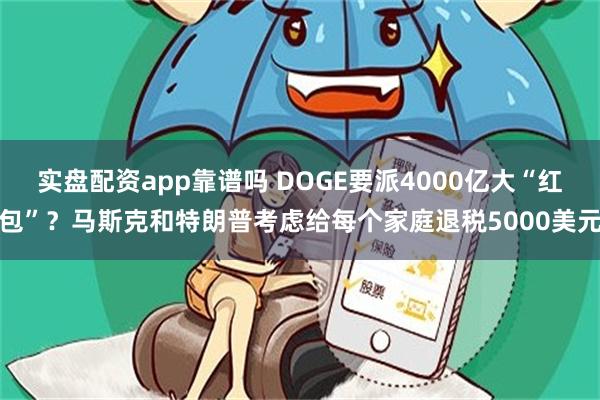 实盘配资app靠谱吗 DOGE要派4000亿大“红包”？马斯克和特朗普考虑给每个家庭退税5000美元