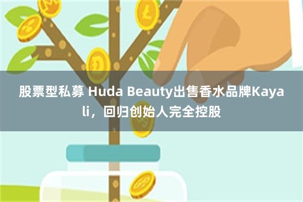 股票型私募 Huda Beauty出售香水品牌Kayali，回归创始人完全控股