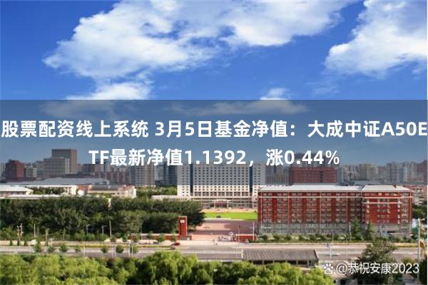 股票配资线上系统 3月5日基金净值：大成中证A50ETF最新净值1.1392，涨0.44%