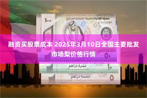 融资买股票成本 2025年3月10日全国主要批发市场梨价格行情