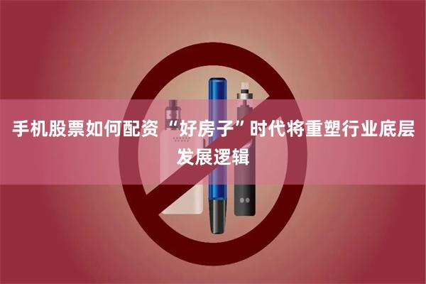 手机股票如何配资 “好房子”时代将重塑行业底层发展逻辑