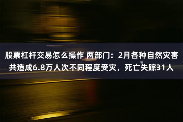 股票杠杆交易怎么操作 两部门：2月各种自然灾害共造成6.8万人次不同程度受灾，死亡失踪31人