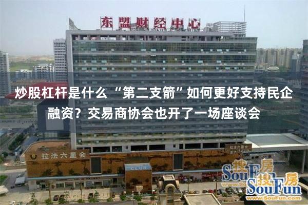 炒股杠杆是什么 “第二支箭”如何更好支持民企融资？交易商协会也开了一场座谈会